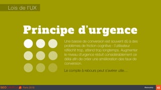 ‹#›#seocamp
Principe d’urgence
Lois de l’UX
Une baisse de conversion est souvent dû à des
problèmes de friction cognitive - l’utilisateur
réﬂéchit trop, attend trop longtemps. Augmenter
le niveau d'urgence réduit considérablement ce
délai aﬁn de créer une amélioration des taux de
conversion.
Le compte à rebours peut s’avérer utile…
45
 