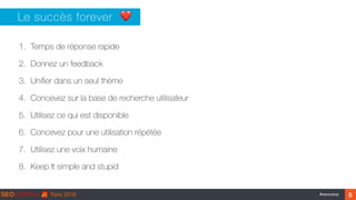 ‹#›#seocamp
1. Temps de réponse rapide
2. Donnez un feedback
3. Uniﬁer dans un seul thème
4. Concevez sur la base de recherche utilisateur
5. Utilisez ce qui est disponible
6. Concevez pour une utilisation répétée
7. Utilisez une voix humaine
8. Keep It simple and stupid
Le succès forever ❤
5
 