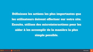 ‹#›#seocamp 8
Définissez les actions les plus importantes que
les utilisateurs doivent effectuer sur votre site.
Ensuite, utilisez des microinteractions pour les
aider à les accomplir de la manière la plus
simple possible.
 