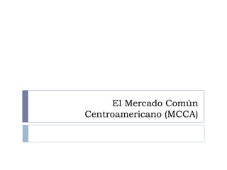 El Mercado Común
Centroamericano (MCCA)
 