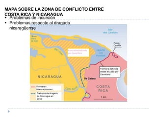  Problemas de incursión
 Problemas respecto al dragado
nicaragüense
MAPA SOBRE LA ZONA DE CONFLICTO ENTRE
COSTA RICA Y NICARAGUA
 