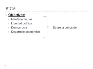 SICA
 Objectivos:
 Mantener la paz
 Libertad política
 Democracia Sobre la cohesión
 Desarrollo economico
 