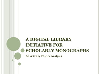 A DIGITAL LIBRARY INITIATIVE FOR SCHOLARLY MONOGRAPHS An Activity Theory Analysis 