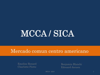 MCCA / SICA
Mercado comun centro americano
Emeline Renard
Charlotte Piette
Benjamin Blanchi
Edouard Jaouen
MCCA - 2014 1
 