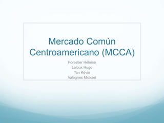 Mercado Común
Centroamericano (MCCA)
Forestier Héloïse
Laloux Hugo
Tan Kévin
Valognes Mickael
 