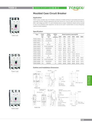 Standrad: IEC 61947-2
Moulded Case Circuit Breaker
Application
TOS9-2 series moulded case circuit breaker is features of reliable working out and steady performance,
reasonable structure, beautiful appearance and small volume etc. It can be used in the circuit of 50Hz or
60Hz, rated voltage up to 600V. It is used to distribute electric energy in distribution network and be overload
or short circuit protection power equipment, and also can be used in transformation of circuit unfrequency
under the normal conditions.
Specification
Rated breaking capacity(KA)
240V
5/2
5/2
5/2
25/13
30/15
50/25
50/35
5/5
5/10
50/10
50/42
50/42
85/60
85/60
380V
5/2
5/2
5/2
10/5
18/9
36/18
36/18
5/2.5
10/7.5
10/7.5
30/20
30/22
50/35
50/35
415V
2.5/1
2.5/1
2.5/1
10/5
15/8
25/13
25/13
2.5/1.5
7.5/5
7.5/5
7.5/5
25/15
25/20
50/30
600V
-
-
-
-
-
-
-
-
-
-
5/2.5
5/2.5
15/10
15/10
500V
2.5/1
2.5/1
2.5/1
7/4
10/5
15/8
15/8
2.5/1.0
7.5/5
7.5/5
15/10
18/15
35/25
35/25
600V
-
-
-
-
-
-
-
-
2.5/1.5
2.5/1.5
10/5
15/10
25/18
25/18
Utiliza-
tion
category
A
A
A
A
A
A
A
A
A
A
A
A
A
A
Rated
current
(A)
3,5,10,15,20,30
10,15,20,30,40,50
60
60,70,100
125,150,175,200,225,250
250,300,350,400
500,600,630
3,5,10,15,20,30
10,15,20,30,40,50
60
60,70,100
125,150,175,200,225,250
250,300,350,400
500,600,630
Poles
num-
ber
2,3
2,3
3
2,3
3
3
3
3
3
3
3,4
3,4
3,4
3,4
Type
TOS9-2-30CS
TOS9-2-50CS
TOS9-2-60CS
TOS9-2-100CS
TOS9-2-250CS
TOS9-2-400CS
TOS9-2-630CS
TOS9-2-30SS
TOS9-2-50SS
TOS9-2-60SS
TOS9-2-100SS
TOS9-2-250SS
TOS9-2-400SS
TOS9-2-630SS
TOS9-2-250A
TOS9-2-125A
TOS9-2-32A
Outline and Installation Dimension
TOS9-2-30
TOS9-2-60
TOS9-2
MouldedCase
CircuitBreaker
F-22
 