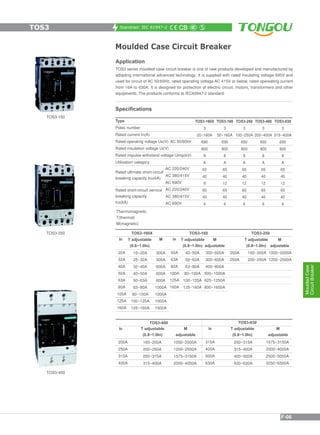 Standrad: IEC 61947-2
Moulded Case Circuit Breaker
Application
TOS3 series moulded case circuit breaker is one of new products developed and manufactured by
adopting international advanced technology. It is supplied with rated insulating voltage 690V and
used for circuit of AC 50/60Hz, rated operating voltage AC 415V or below, rated opereating current
from 16A to 630A. It is designed for protection of electric circuit, motors, transformers and other
equipments. The products conforms to IEC60947-2 standard.
Specifications
TOS3-400
TOS3-250
TOS3-160
Type
Poles number
Rated current In(A)
Rated operating voltage Ue(V) AC 50/60Hz
Rated insulation voltage Ui(V)
Rated impulse withstand voltage Uimp(kV)
Utilisation category
AC 220/240V
AC 380/415V
AC 690V
AC 220/240V
AC 380/415V
AC 690V
Rated ultimate short-circuit
breaking capacity Icu(kA)
Rated short-circuit service
breaking capacity
Ics(kA)
TOS3-160X
3
20~160A
690
800
8
A
65
40
8
65
40
4
TOS3-160
3
50~160A
690
800
8
A
65
40
12
65
40
6
TOS3-250
3
100~250A
690
800
8
A
65
40
12
65
40
6
TOS3-400
3
200~400A
690
800
8
A
65
40
12
65
40
6
TOS3-630
3
315~400A
690
800
8
A
65
40
12
65
40
6
Thermomagnetic
T(thermal)
M(magnetic)
TOS3-630TOS3-400
315A
400A
500A
630A
200A
250A
315A
400A
TOS3-250TOS3-160TOS3-160X
200A
250A
20A
32A
40A
50A
63A
80A
100A
125A
160A
16~20A
25~32A
32~40A
40~50A
50~63A
63~80A
80~100A
100~125A
125~160A
T adjustable
(0.8~1.0In)
300A
300A
600A
600A
600A
1000A
1000A
1000A
1500A
M
50A
63A
80A
100A
125A
160A
40~50A
50~63A
63~80A
80~100A
100~125A
125~160A
T adjustable
(0.8~1.0In)
300~600A
300~600A
400~800A
500~1000A
625~1250A
800~1600A
M
adjustable
160~200A
200~250A
T adjustable
(0.8~1.0In)
1000~2000A
1200~2500A
M
adjustable
160~200A
200~250A
250~315A
315~400A
T adjustable
(0.8~1.0In)
1000~2000A
1200~2500A
1575~3150A
2000~4000A
M
adjustable
250~315A
315~400A
400~500A
500~630A
T adjustable
(0.8~1.0In)
1575~3150A
2000~4000A
2500~5000A
3250~6500A
M
adjustable
In In
In In
TOS3
MouldedCase
CircuitBreaker
F-06
 