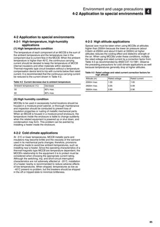 85
14
Environment and usage precautions
4-2 Application to special environments
4-2 Application to special environments
4-2-1 High-temperature, high-humidity
applications
(1) High temperature condition
The temperature of each component of an MCCB is the sum of
the ambient temperature and the temperature rise in the
component due to current flow in the MCCB. When the ambient
temperature is higher than 40C, the continuous carrying
current should be derated to keep the temperature of MCCB
internal insulators and other materials within standard.
Thermal-magnetic type circuit breakers without a temperature
compensation device tend to trip with currents below their rated
current. It is recommended that the continuous carrying current
be reduced to the current shown in Table 4-2.
Table 4-2 Current decrease due to ambient temperature
(2) High humidity condition
MCCBs to be used in excessively humid locations should be
housed in a moisture-proof cabinet, or thorough maintenance
and inspection should be conducted to prevent loss of
insulation properties or rusting of metallic mechanical parts.
When an MCCB is housed in a moisture-proof enclosure, the
temperature inside the enclosure is liable to change suddenly
when the related equipment is powered up or shut down, and
condensation may form. This problem can be averted by
installing a heater inside the enclosure.
4-2-2 Cold climate applications
At 5C or lower temperatures, MCCB metallic parts and
insulators may become brittle and the viscosity of the lubricant
used in its mechanical parts changes; therefore, provisions
should be made to avoid low ambient temperatures, such as
installing near a heater. Since the operating characteristics of a
thermal-magnetic type MCCB are temperature dependent, the
MCCB’s relationship to the equipment it is to protect must be
considered when choosing the appropriate current rating.
Although the switching, trip, and short-circuit interruption
characteristics are not adversely affected at 20C, installation
of a heater nearby is recommended to reduce adverse effects
of low temperatures. When shipped, temperatures as low as
40C present no problem, but the breakers should be shipped
in the off or tripped state to minimize brittleness.
4-2-3 High altitude applications
Special care must be taken when using MCCBs at altitudes
higher than 2000m because the lower air pressure (about
0.8atm at 2000m and about 0.5atm at 5500m) at higher
altitudes reduces the cooling effect and dielectric strength of
the air. When using MCCBs under these conditions, multiply
the rated voltage and rated current by a correction factor from
Table 4-3 as recommended by ANSI C37.13-1981. Observe
the preceding precautions for cold climate applications as well
because temperatures generally drop at higher altitudes.
Table 4-3 Rated voltage and rated current correction factors for
high altitude
Ambient temperature (C) Decrease
50 90% max.
60 80% max.
Altitude (m) Rated voltage Rated current
2000m max. 1.00 1.00
2600m max. 0.95 0.99
3900m max. 0.80 0.96
Circuit breakers_new.book Page 85 Wednesday, August 24, 2011 11:33 AM
 