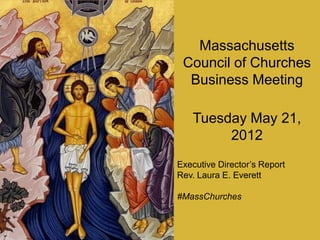 Massachusetts
Council of Churches
Business Meeting
Tuesday May 21,
2012
Executive Director’s Report
Rev. Laura E. Everett
#MassChurches
 