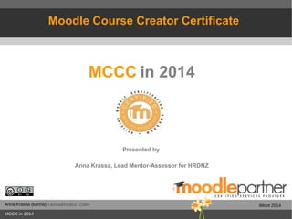 Anna Krassa (kanna) <anna@hrdnz.com>
MCCC in 2014
iMoot 2014
MCCC in 2014
Presented by
Anna Krassa, Lead Mentor-Assessor for HRDNZ
Moodle Course Creator Certificate
 