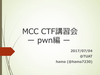 MCC CTF講習会
ー pwn編 ー
2017/07/04
@TUAT
hama (@hama7230)
 