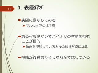 1. 表層解析
´実際に動かしてみる
l マルウェアには注意
´ある程度動かしてバイナリの挙動を掴む
ことが⽬的
l 動きを理解していると後の解析が楽になる
´機能が複数ありそうなら全て試してみる
14
 