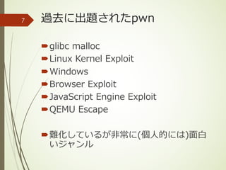 過去に出題されたpwn
´glibc malloc
´Linux Kernel Exploit
´Windows
´Browser Exploit
´JavaScript Engine Exploit
´QEMU Escape
´難化しているが⾮常に(個⼈的には)⾯⽩
いジャンル
7
 