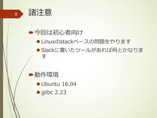 諸注意
´今回は初⼼者向け
l Linuxのstackベースの問題をやります
l Slackに書いたツールがあれば何とかなりま
す
´動作環境
l Ubuntu 16.04
l glibc 2.23
8
 