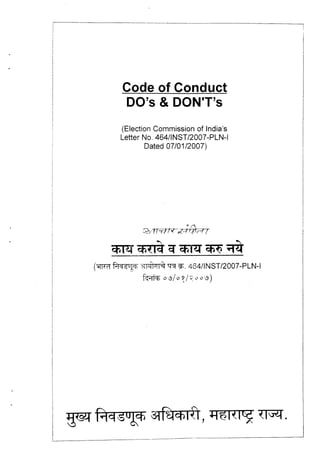 Code of Conduct
DO's & DON'T's
(Election Commission of India's
Letter No. 464/INST/2007-PLN-1
Dated 07101/2007)
(~f.oiCj€~~ ':':;p.:j""14!1-4 ~ 91.464/INST/2007-PLN-1
F~~jq; 0 3/0 Z l=o 0 3 )
_._.._-_._...._.-.._... _._--_._-_ ..._-_.._....__....._---_._-------'
 