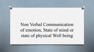 Non Verbal Communication
of emotion, State of mind or
state of physical Well being
 
