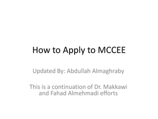 How to Apply to MCCEE

 Updated By: Abdullah Almaghraby

This is a continuation of Dr. Makkawi
   and Fahad Almehmadi efforts
 
