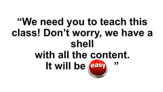 “We need you to teach this
class! Don’t worry, we have a
shell
with all the content.
It will be
”

 
