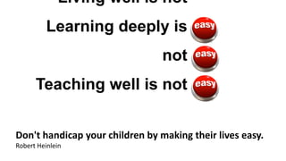 Living well is not
Learning deeply is
not

Teaching well is not
Don't handicap your children by making their lives easy.
Robert Heinlein

 