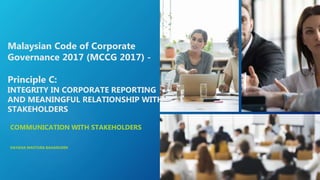 Malaysian Code of Corporate
Governance 2017 (MCCG 2017) -
Principle C:
INTEGRITY IN CORPORATE REPORTING
AND MEANINGFUL RELATIONSHIP WITH
STAKEHOLDERS
COMMUNICATION WITH STAKEHOLDERS
DAYANA MASTURA BAHARUDIN
 