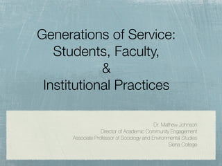 Generations of Service:
   Students, Faculty,
            &
 Institutional Practices

                                            Dr. Mathew Johnson
                   Director of Academic Community Engagement
      Associate Professor of Sociology and Environmental Studies
                                                   Siena College
 