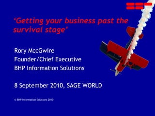 ‘ Getting your business past the  survival stage’ Rory MccGwire Founder/Chief Executive  BHP Information Solutions 8 September 2010, SAGE WORLD   © BHP Information Solutions 2010 