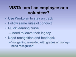 VISTA: am I an employee or a volunteer?Use Workplan to stay on trackFollow same rules of conductQuick learning curve need to leave their legacy. Need recognition and feedback“not getting rewarded with grades or money-need recognition”