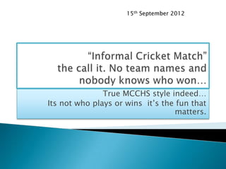 15th September 2012




               True MCCHS style indeed…
Its not who plays or wins it’s the fun that
                                  matters.
 