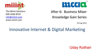 The Miiint Solutions    After 6: Business Mixer
020-3266-8333
info@miiint.com          Knowledge Gain Series
www.miiint.com
                                        24-Aug-2012


   Innovative Internet & Digital Marketing


                                    Uday Kothari
 