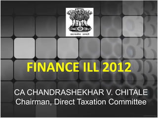 FINANCE ILL 2012
CA CHANDRASHEKHAR V. CHITALE
Chairman, Direct Taxation Committee
 