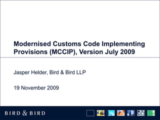 Modernised Customs Code Implementing Provisions (MCCIP), Version July 2009 Jasper Helder, Bird & Bird LLP 19 November 2009 