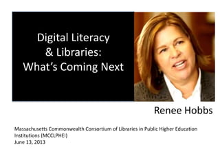 Digital Literacy
& Libraries:
What’s Coming Next
Renee Hobbs
Massachusetts Commonwealth Consortium of Libraries in Public Higher Education
Institutions (MCCLPHEI)
June 13, 2013
 