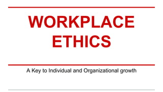 WORKPLACE
ETHICS
A Key to Individual and Organizational growth
 
