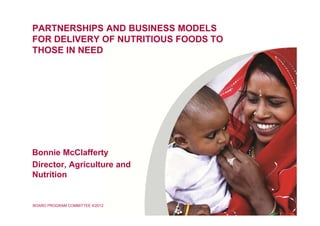 BOARD PROGRAM COMMITTEE II/2012
PARTNERSHIPS AND BUSINESS MODELS
FOR DELIVERY OF NUTRITIOUS FOODS TO
THOSE IN NEED
Bonnie McClafferty
Director, Agriculture and
Nutrition
 