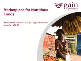 1 
Marketplace for Nutritious Foods 
Bonnie McClafferty, Director, Agriculture and Nutrition, GAIN 
 