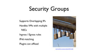 Security Groups
	

Supports Overlapping IPs	

Handles VMs with multiple
NICs	

Ingress / Egress rules	

IPv6 matching	

Plugins can ofﬂoad	


	


http://www.ﬂickr.com/photos/mikebaird/2354116406/

 