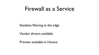 Firewall as a Service
	

Stateless ﬁltering at the edge	

Vendor drivers available	

Preview available in Havana	


 