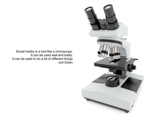 Social media is a tool like a microscope.
It can be used well and badly.
It can be used to do a lot of different things
-Jon Eisen
 