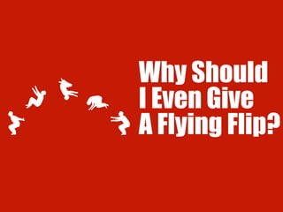 Why Should
I Even Give
A Flying Flip?
 