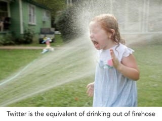 Twitter is the equivalent of drinking out of firehose
 