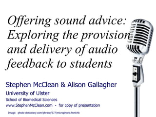 Offering sound advice: Exploring the provision and delivery of audio feedback to students Stephen McClean & Alison Gallagher University of Ulster School of Biomedical Sciences www.StephenMcClean.com  -  for copy of presentation Image:  photo-dictionary.com/phrase/377/microphone.html#b 