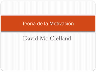David Mc Clelland
Teoría de la Motivación
 
