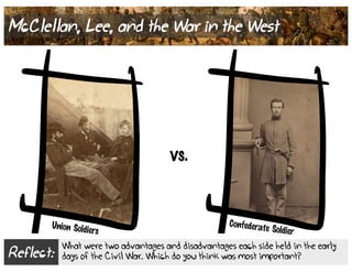 Reflect:
What were two advantages and disadvantages each side held in the early
days of the Civil War. Which do you think was most important?
McClellan, Lee, and the War in the West
Confederate Soldier
Union Soldiers
vs.
 