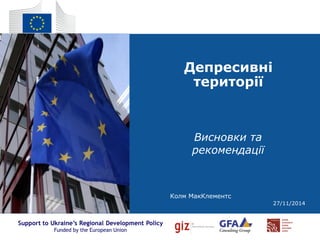 Support to Ukraine’s Regional Development Policy
Funded by the European Union
Депресивні
території
Висновки та
рекомендації
Колм МакКлементс
27/11/2014
 