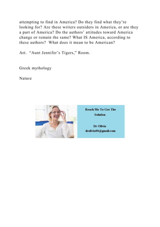 attempting to find in America? Do they find what they’re
looking for? Are these writers outsiders in America, or are they
a part of America? Do the authors’ attitudes toward America
change or remain the same? What IS America, according to
these authors? What does it mean to be American?
Art. “Aunt Jennifer’s Tigers,” Room.
Greek mythology
Nature
 