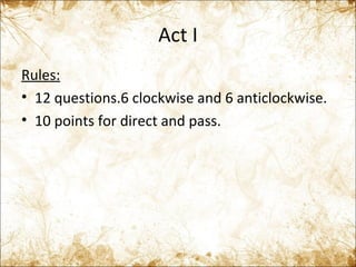 Act I Rules: 12 questions.6 clockwise and 6 anticlockwise. 10 points for direct and pass. 