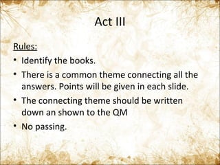 Act III Rules: Identify the books. There is a common theme connecting all the answers. Points will be given in each slide. The connecting theme should be written down an shown to the QM No passing. 