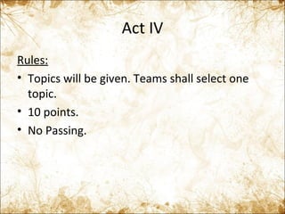 Act IV Rules: Topics will be given. Teams shall select one topic. 10 points. No Passing. 