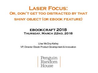 Liisa McCloy-Kelley
VP, Director Ebook Product Development & Innovation
Laser Focus:  
Or, don’t get too distracted by that
shiny object (or ebook feature) 
 
ebookcraft 2018 
Thursday, March 22nd, 2018
 