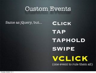 Custom Events

         Same as jQuery, but...   Click
                                  TAP
                                  TAPHOLD
                                  SWIPE
                                  VCLICK
                                  (one event to rule them all)

Thursday, October 13, 11
 